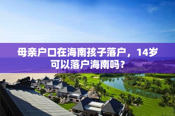 母亲户口在海南孩子落户，14岁可以落户海南吗？