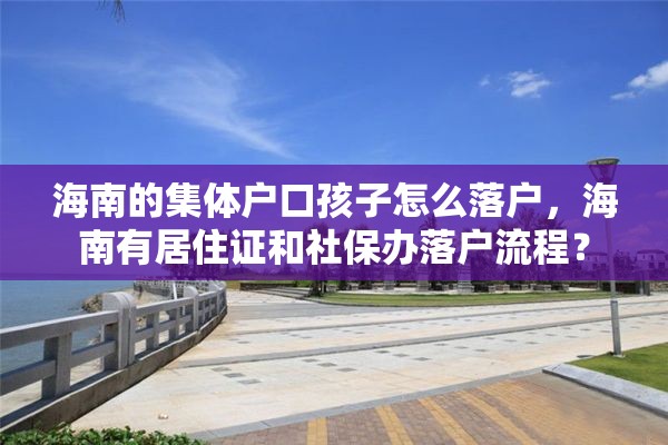 海南的集体户口孩子怎么落户，海南有居住证和社保办落户流程？