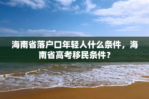 海南省落户口年轻人什么条件，海南省高考移民条件？