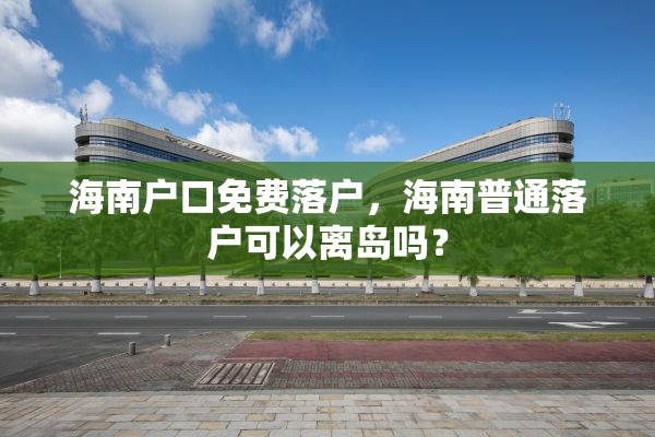 海南户口免费落户，海南普通落户可以离岛吗？