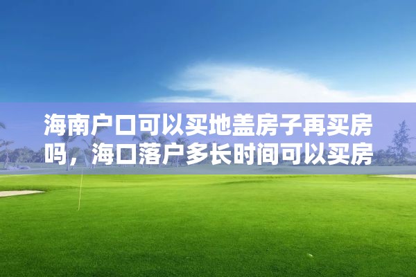 海南户口可以买地盖房子再买房吗，海口落户多长时间可以买房？