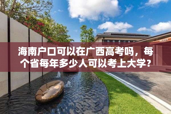 海南户口可以在广西高考吗，每个省每年多少人可以考上大学？