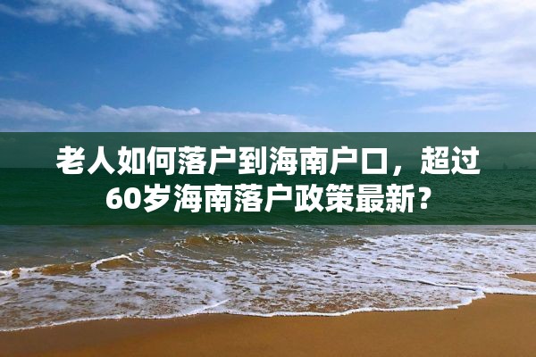 老人如何落户到海南户口，超过60岁海南落户政策最新？