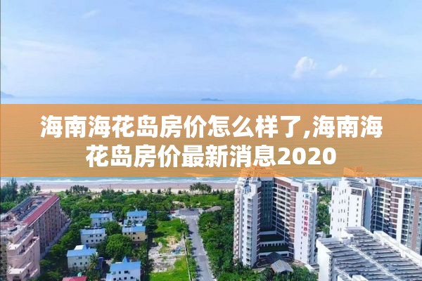 海南海花岛房价怎么样了,海南海花岛房价最新消息2020