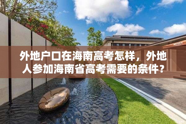 外地户口在海南高考怎样，外地人参加海南省高考需要的条件？