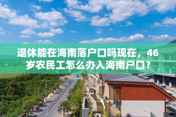 退休能在海南落户口吗现在，46岁农民工怎么办入海南户口？