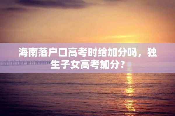 海南落户口高考时给加分吗，独生子女高考加分？