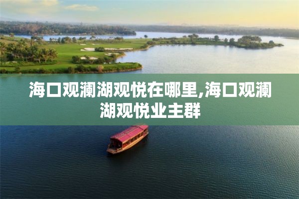 海口观澜湖观悦在哪里,海口观澜湖观悦业主群