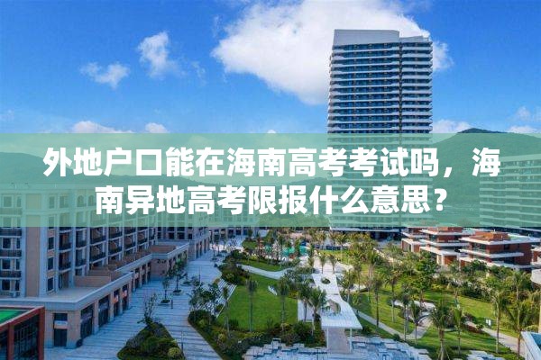 外地户口能在海南高考考试吗，海南异地高考限报什么意思？