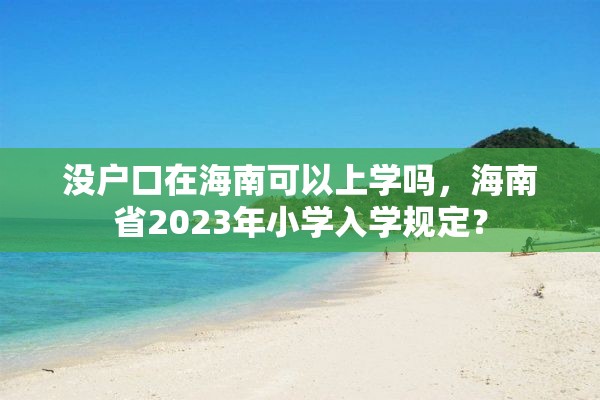 没户口在海南可以上学吗，海南省2023年小学入学规定？