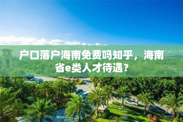 户口落户海南免费吗知乎，海南省e类人才待遇？