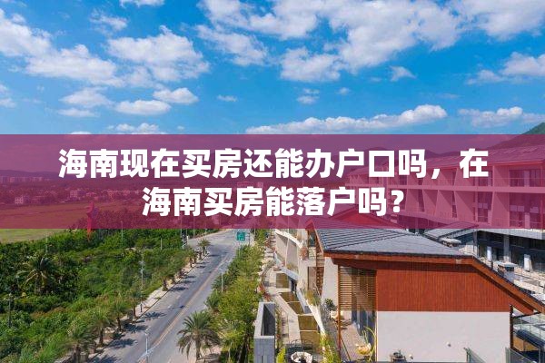 海南现在买房还能办户口吗，在海南买房能落户吗？