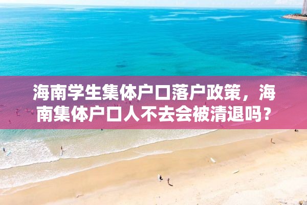 海南学生集体户口落户政策，海南集体户口人不去会被清退吗？