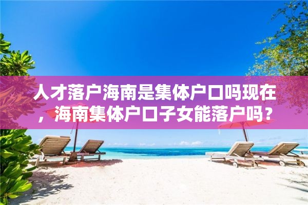 人才落户海南是集体户口吗现在，海南集体户口子女能落户吗？