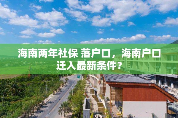 海南两年社保 落户口，海南户口迁入最新条件？