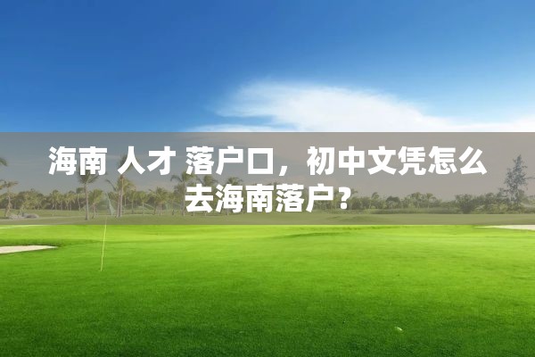 海南 人才 落户口，初中文凭怎么去海南落户？