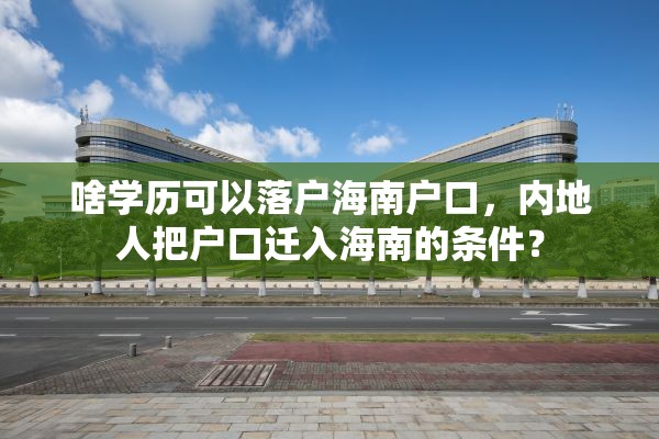 啥学历可以落户海南户口，内地人把户口迁入海南的条件？