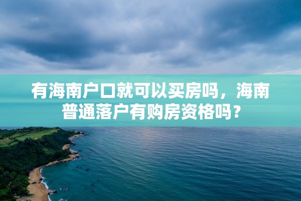 有海南户口就可以买房吗，海南普通落户有购房资格吗？
