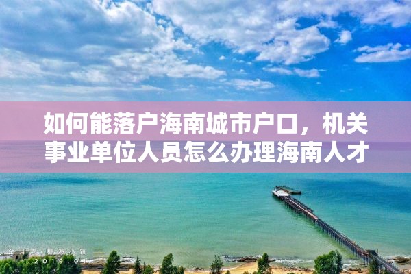 如何能落户海南城市户口，机关事业单位人员怎么办理海南人才落户？