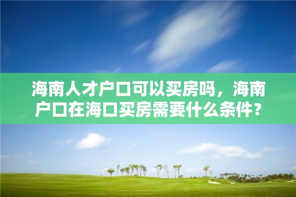 海南人才户口可以买房吗,海南户口在海口买房需要什么条件? 海南人才户口可以买房吗,海南户口在海口买房需要什么条件?