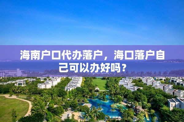 海南户口代办落户，海口落户自己可以办好吗？