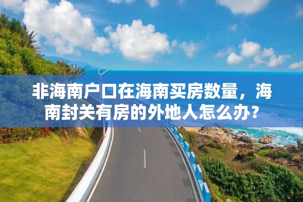 非海南户口在海南买房数量，海南封关有房的外地人怎么办？