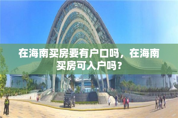 在海南买房要有户口吗，在海南买房可入户吗？
