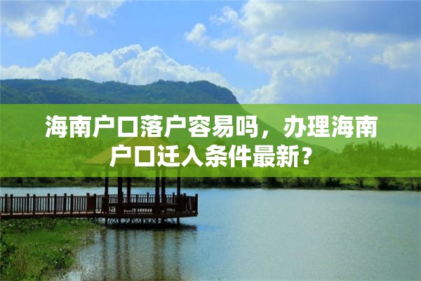 海南户口落户容易吗，办理海南户口迁入条件最新？