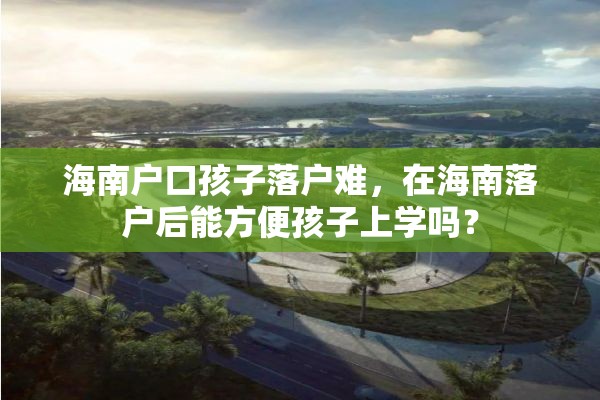 海南户口孩子落户难，在海南落户后能方便孩子上学吗？