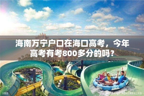 海南万宁户口在海口高考，今年高考有考800多分的吗？