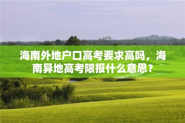 海南外地户口高考要求高吗，海南异地高考限报什么意思？