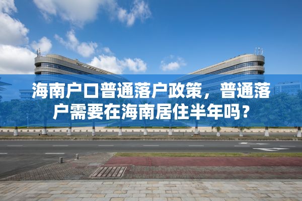 海南户口普通落户政策，普通落户需要在海南居住半年吗？