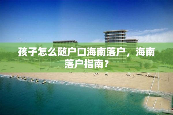 孩子怎么随户口海南落户，海南落户指南？