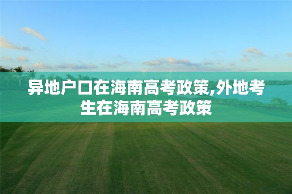 异地户口在海南高考政策,外地考生在海南高考政策