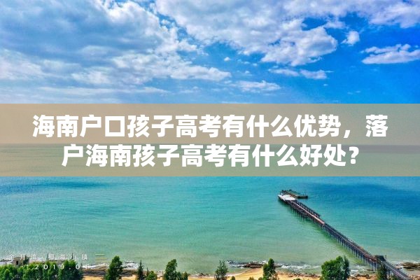 海南户口孩子高考有什么优势，落户海南孩子高考有什么好处？