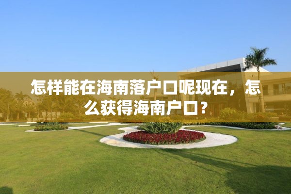 怎样能在海南落户口呢现在，怎么获得海南户口？