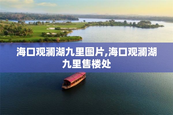 海口观澜湖九里图片,海口观澜湖九里售楼处