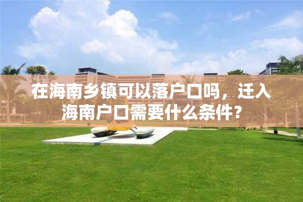 在海南乡镇可以落户口吗，迁入海南户口需要什么条件？