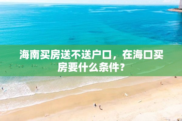 海南买房送不送户口，在海口买房要什么条件？
