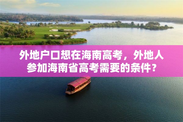 外地户口想在海南高考，外地人参加海南省高考需要的条件？