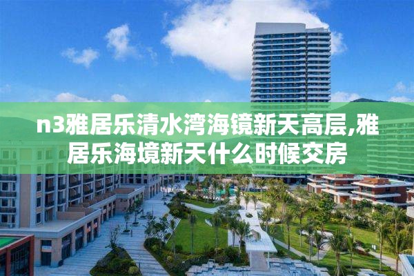 n3雅居乐清水湾海镜新天高层,雅居乐海境新天什么时候交房