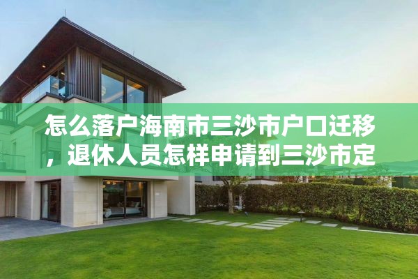 怎么落户海南市三沙市户口迁移，退休人员怎样申请到三沙市定居？