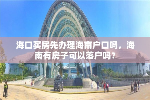 海口买房先办理海南户口吗，海南有房子可以落户吗？
