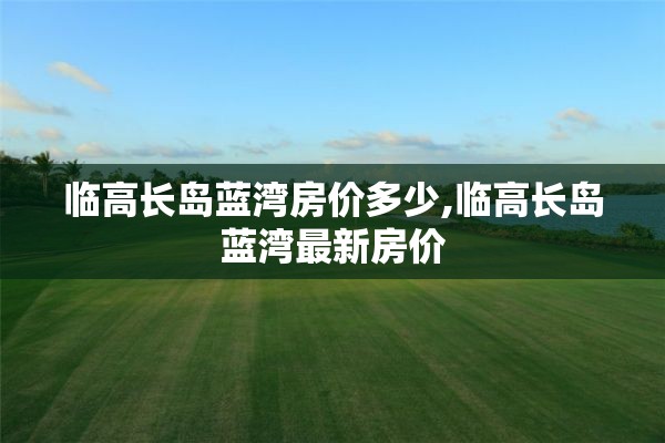 临高长岛蓝湾房价多少,临高长岛蓝湾最新房价