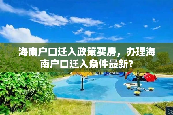 海南户口迁入政策买房，办理海南户口迁入条件最新？