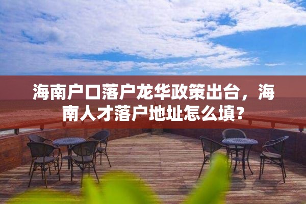 海南户口落户龙华政策出台，海南人才落户地址怎么填？