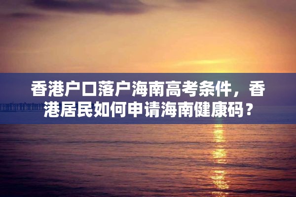香港户口落户海南高考条件，香港居民如何申请海南健康码？