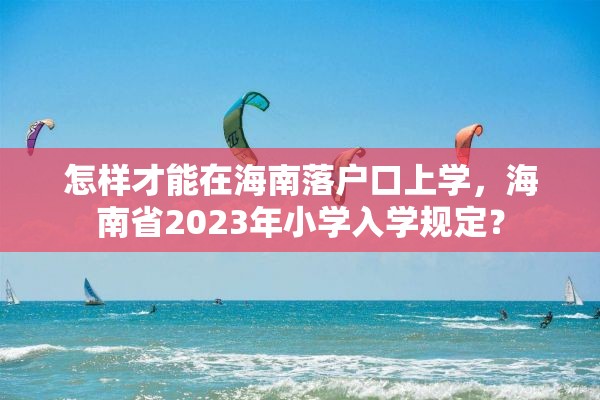 怎样才能在海南落户口上学，海南省2023年小学入学规定？