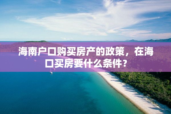 海南户口购买房产的政策，在海口买房要什么条件？