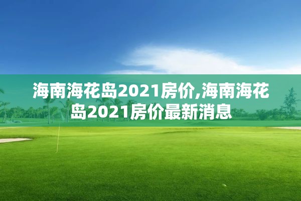 海南海花岛2021房价,海南海花岛2021房价最新消息